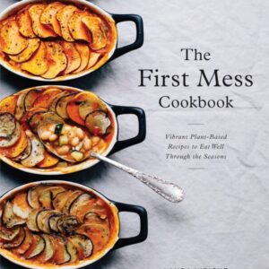 The First Mess Cookbook: Vibrant Plant-Based Recipes to Eat Well Through the Seasons